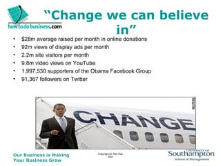 “ Change we can believe in” $28m average raised per month in online donations 92m views of display ads per month 2.2m site visitors per month 9.8m video views on YouTube 1,997,530 supporters of the Obama Facebook Group 91,367 followers on Twitter 