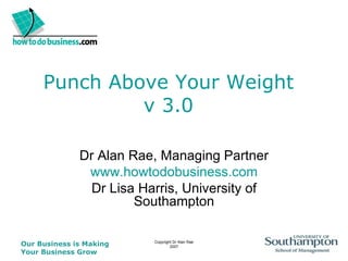Punch Above Your Weight v 3.0 Dr Alan Rae, Managing Partner www.howtodobusiness.com Dr Lisa Harris, University of Southampton 