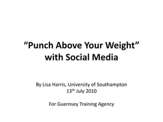 “Punch Above Your Weight” with Social Media By Lisa Harris, University of Southampton 13th July 2010 For Guernsey Training Agency 