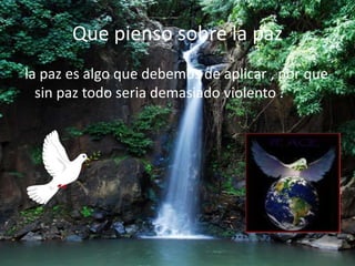 Que pienso sobre la pazla paz es algo que debemos de aplicar , por que sin paz todo seria demasiado violento .