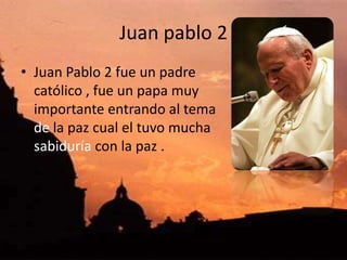 Juan pablo 2Juan Pablo 2 fue un padre católico , fue un papa muy importante entrando al tema de la paz cual el tuvo mucha sabiduría con la paz .