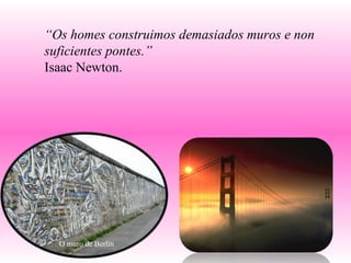 “ Os homes construimos demasiados muros e non suficientes pontes.” Isaac Newton. O muro de Berlín 