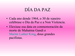 DÍA DA PAZ Cada ano dende 1964, o 30 de xaneiro celébrase o Día da Paz e a Non Violencia. Elexiuse esa data en conmemoración da morte de Mahatma Gandi e  Martin Luther King , dous grandes pacifistas. 