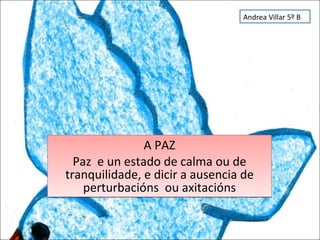 A PAZ Paz  e un estado de calma ou de tranquilidade, e dicir a ausencia de perturbacións  ou axitacións Andrea Villar 5º B 