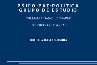 PSICO-PAZ-POLITICA GRUPO DE ESTUDIO WILLIAM A. SANCHEZ SUAREZ EST.PSICOLOGIA SOCIAL BOGOTÁ D.C-COLOMBIA