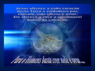 Para o Homens basta crer nele e orar... Jesus oferece a cada coração  nesta Terra a verdadeira paz, consolo, vida eterna e amor.  Ele oferece a você a inestimável dádiva da salvação.  