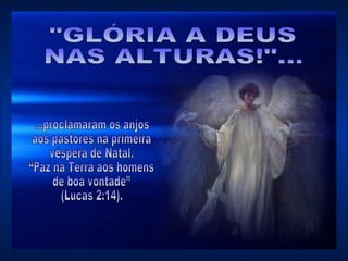 "GLÓRIA A DEUS  NAS ALTURAS!"... ...proclamaram os anjos  aos pastores na primeira  véspera de Natal.  “Paz na Terra aos homens  de boa vontade”  (Lucas 2:14).  