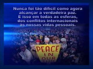Nunca foi tão difícil como agora alcançar a verdadeira paz.  E isso em todas as esferas,  dos conflitos internacionais  às nossas vidas pessoais. 