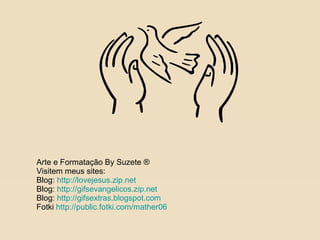 Arte e Formatação By Suzete ® Visitem meus sites: Blog:  http://lovejesus.zip.net   Blog:  http://gifsevangelicos.zip.net   Blog:  http://gifsextras.blogspot.com   Fotki  http://public.fotki.com/mather06   