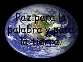 Paz para la
palabra y para
   la tierra.
 