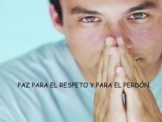 PAZ PARA EL RESPETO Y PARA EL PERDÓN.
 