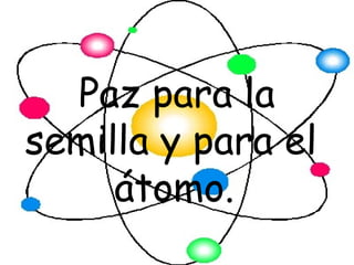 Paz para la
semilla y para el
     átomo.
 
