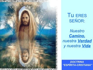 Tu ERES
SEÑOR:
Nuestro
Camino,
nuestra Verdad
y nuestra Vida
DOCTRINA
“ESPÍRITA-CRISTIANA”
 