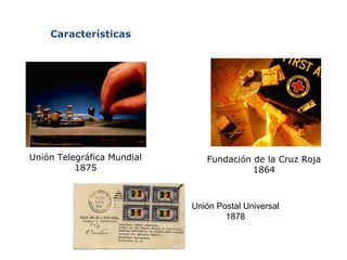 Fundación de la Cruz Roja 
1864 
Unión Telegráfica Mundial 
1875 
Unión Postal Universal 
1878 
Características 
 