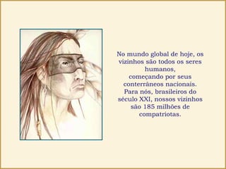 No mundo global de hoje, os
vizinhos são todos os seres
humanos,
começando por seus
conterrâneos nacionais.
Para nós, brasileiros do
século XXI, nossos vizinhos
são 185 milhões de
compatriotas.
 