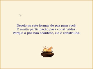 Desejo as sete formas de paz para você.
E muita participação para construí-las.
Porque a paz não acontece, ela é construída.
 