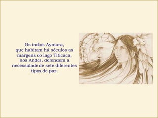 Os índios Aymara,
que habitam há séculos as
margens do lago Titicaca,
nos Andes, defendem a
necessidade de sete diferentes
tipos de paz.
 