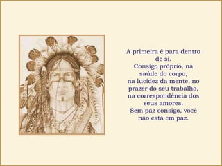 A primeira é para dentro
de si.
Consigo próprio, na
saúde do corpo,
na lucidez da mente, no
prazer do seu trabalho,
na correspondência dos
seus amores.
Sem paz consigo, você
não está em paz.
 