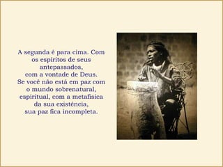 A segunda é para cima. Com
os espíritos de seus
antepassados,
com a vontade de Deus.
Se você não está em paz com
o mundo sobrenatural,
espiritual, com a metafísica
da sua existência,
sua paz fica incompleta.
 