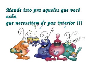 Mande isto pra aqueles que você acha que necessitem de paz interior !!! 