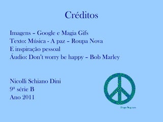 Créditos Imagens – Google e Magia Gifs Texto: Música - A paz – Roupa Nova  E inspiração pessoal Áudio: Don’t worry be happy – Bob Marley Nicolli Schiano Dini 9ª série B Ano 2011 