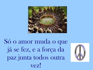 Só o amor muda o que já se fez, e a força da paz junta todos outra vez! 
