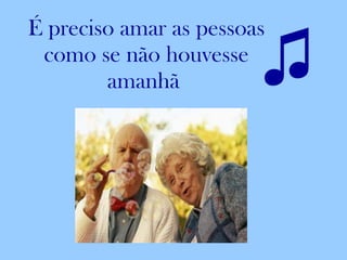 É preciso amar as pessoas como se não houvesse amanhã  ♫ 
