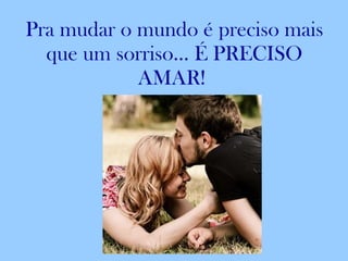 Pra mudar o mundo é preciso mais que um sorriso... É PRECISO AMAR!  