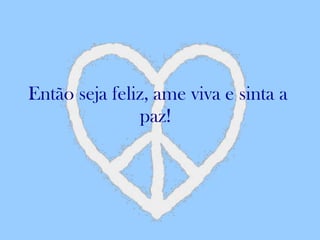 Então seja feliz, ame viva e sinta a paz!  