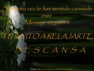 Visita: http://www.RenuevoDePlenitud.com
Si alguna vez te has sentido cansado
este
Mensaje es para ti
TE INVITO A RELAJART...