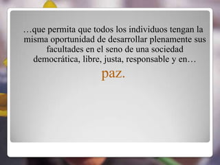 …que permita que todos los individuos tengan la
misma oportunidad de desarrollar plenamente sus
     facultades en el seno de una sociedad
  democrática, libre, justa, responsable y en…
                    paz.
 