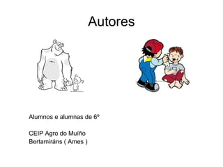 Autores
Alumnos e alumnas de 6º
CEIP Agro do Muíño
Bertamiráns ( Ames )
 