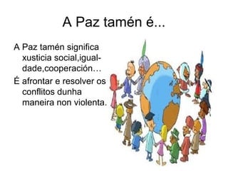 A Paz tamén é...
A Paz tamén significa
xusticia social,igual-
dade,cooperación…
É afrontar e resolver os
conflitos dunha
maneira non violenta.
.
 