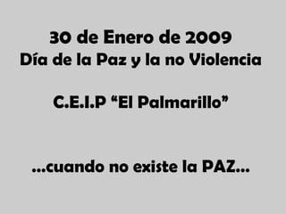 30 de Enero de 2009 Día de la Paz y la no Violencia C.E.I.P “El Palmarillo” … cuando no existe la PAZ… 