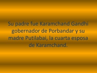 Su padre fue Karamchand Gandhi
 gobernador de Porbandar y su
madre Putilabai, la cuarta esposa
        de Karamchand.
 
