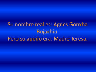 Su nombre real es: Agnes Gonxha
           Bojaxhiu.
Pero su apodo era: Madre Teresa.
 