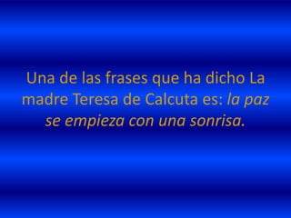 Una de las frases que ha dicho La
madre Teresa de Calcuta es: la paz
  se empieza con una sonrisa.
 