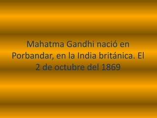 Mahatma Gandhi nació en
Porbandar, en la India británica. El
2 de octubre del 1869