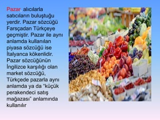Pazar, alıcılarla
satıcıların buluştuğu
yerdir. Pazar sözcüğü
Farsçadan Türkçeye
geçmiştir. Pazar ile aynı
anlamda kullanı...