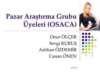 Pazar Araştırma Grubu Üyeleri (OSACA) Onur ÖLÇER Sevgi KURUŞ Aslıhan ÖZDEMİR Canan ÖNEN Ocak 2009 