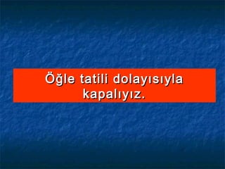 Öğle tatili dolayısıylaÖğle tatili dolayısıyla
kapalıyız.kapalıyız.
 
