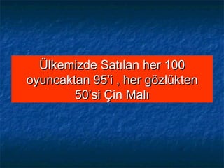 Ülkemizde Satılan her 100Ülkemizde Satılan her 100
oyuncaktan 95’i , her gözlüktenoyuncaktan 95’i , her gözlükten
50’si Çin Malı50’si Çin Malı
 