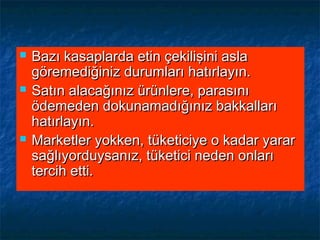  Bazı kasaplarda etin çekilişini aslaBazı kasaplarda etin çekilişini asla
göremediğiniz durumları hatırlayın.göremediğiniz durumları hatırlayın.
 Satın alacağınız ürünlere, parasınıSatın alacağınız ürünlere, parasını
ödemeden dokunamadığınız bakkallarıödemeden dokunamadığınız bakkalları
hatırlayın.hatırlayın.
 Marketler yokken, tüketiciye o kadar yararMarketler yokken, tüketiciye o kadar yarar
sağlıyorduysanız, tüketici neden onlarısağlıyorduysanız, tüketici neden onları
tercih etti.tercih etti.
 