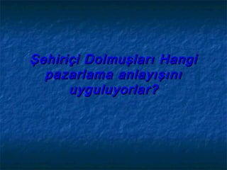 Şehiriçi Dolmuşları HangiŞehiriçi Dolmuşları Hangi
pazarlama anlayışınıpazarlama anlayışını
uyguluyorlar?uyguluyorlar?
 