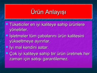 Ürün AnlayışıÜrün Anlayışı
 Tüketiciler en iyi kaliteye sahip ürünlereTüketiciler en iyi kaliteye sahip ürünlere
yönelirler.yönelirler.
 İşletmeler tüm çabalarını ürün kalitesiniİşletmeler tüm çabalarını ürün kalitesini
yükseltmeye ayırırlar.yükseltmeye ayırırlar.
 İyi mal kendini satar.İyi mal kendini satar.
 Çok iyi kaliteye sahip bir ürün üretmek herÇok iyi kaliteye sahip bir ürün üretmek her
zaman için satışı garantilemez.zaman için satışı garantilemez.
 