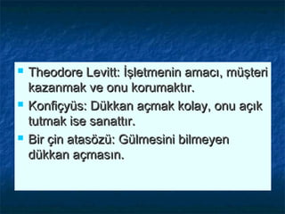  Theodore Levitt: İşletmenin amacı, müşteriTheodore Levitt: İşletmenin amacı, müşteri
kazanmak ve onu korumaktır.kazanmak ve onu korumaktır.
 Konfiçyüs: Dükkan açmak kolay, onu açıkKonfiçyüs: Dükkan açmak kolay, onu açık
tutmak ise sanattır.tutmak ise sanattır.
 Bir çin atasözü: Gülmesini bilmeyenBir çin atasözü: Gülmesini bilmeyen
dükkan açmasın.dükkan açmasın.
 
