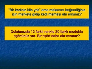 ““Bir kediniz bile yok” ama reklamını beğendiğinizBir kediniz bile yok” ama reklamını beğendiğiniz
için markete gidip kedi maması alır mısınız?için markete gidip kedi maması alır mısınız?
Dolabınızda 12 farklı renkte 20 farklı modeldeDolabınızda 12 farklı renkte 20 farklı modelde
tişörtünüz var. Bir tişört daha alır mısınız?tişörtünüz var. Bir tişört daha alır mısınız?
 