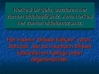 Her insanın “bilişsel kalkanı” vardır.Her insanın “bilişsel kalkanı” vardır.
Satıcılar, işte bu insanların bilişselSatıcılar, işte bu insanların bilişsel
kalkanlarının kalktığı anlarıkalkanlarının kalktığı anları
değerlendirirler.değerlendirirler.
Herkesi bir defa, bazılarını herHerkesi bir defa, bazılarını her
zaman aldatabilirsiniz. Ama herkesizaman aldatabilirsiniz. Ama herkesi
her zaman aldatamazsınız.her zaman aldatamazsınız.
 