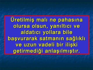 Üretilmiş malı ne pahasınaÜretilmiş malı ne pahasına
olursa olsun, yanıltıcı veolursa olsun, yanıltıcı ve
aldatıcı yollara bilealdatıcı yollara bile
başvurarak satmanın sağlıklıbaşvurarak satmanın sağlıklı
ve uzun vadeli bir ilişkive uzun vadeli bir ilişki
getirmediği anlaşılmıştır.getirmediği anlaşılmıştır.
 
