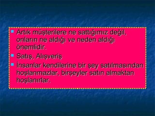 Artık müşterilere ne sattığımız değil,Artık müşterilere ne sattığımız değil,
onların ne aldığı ve neden aldığıonların ne aldığı ve neden aldığı
önemlidir.önemlidir.
 Satış, AlışverişSatış, Alışveriş
 İnsanlar kendilerine bir şey satılmasındanİnsanlar kendilerine bir şey satılmasından
hoşlanmazlar, birşeyler satın almaktanhoşlanmazlar, birşeyler satın almaktan
hoşlanırlar.hoşlanırlar.
 